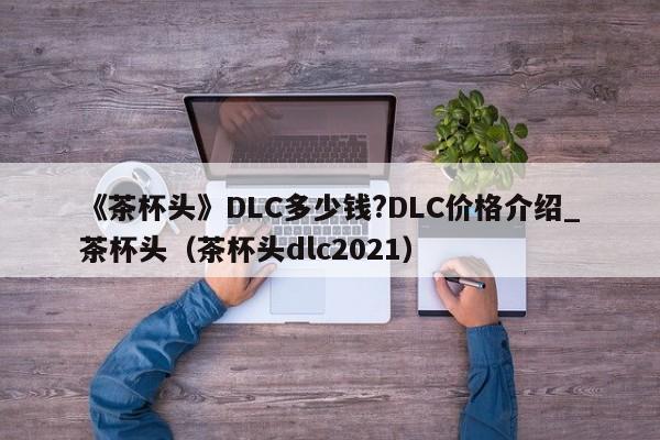 《茶杯头》DLC多少钱?DLC价格介绍_茶杯头（茶杯头dlc2021）