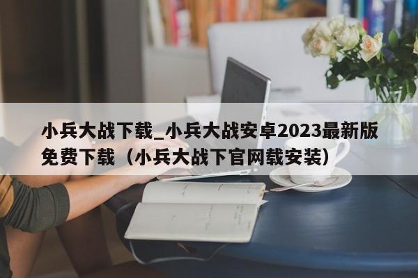 小兵大战下载_小兵大战安卓2023最新版免费下载（小兵大战下官网载安装）