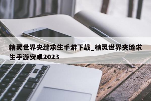 精灵世界夹缝求生手游下载_精灵世界夹缝求生手游安卓2023