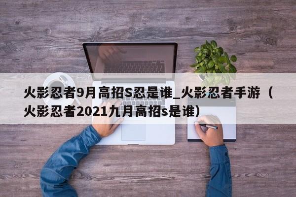 火影忍者9月高招S忍是谁_火影忍者手游（火影忍者2021九月高招s是谁）