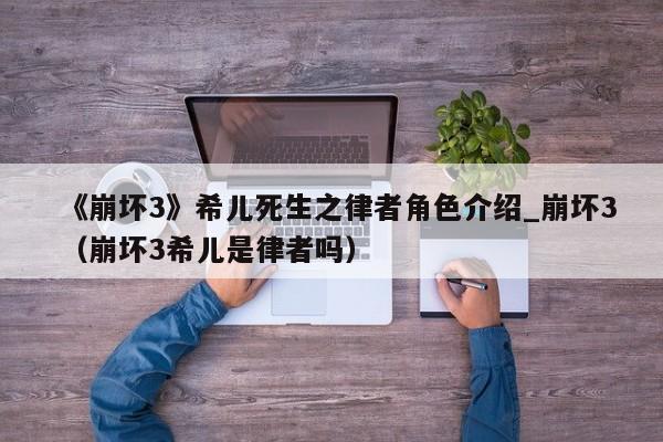 《崩坏3》希儿死生之律者角色介绍_崩坏3（崩坏3希儿是律者吗）