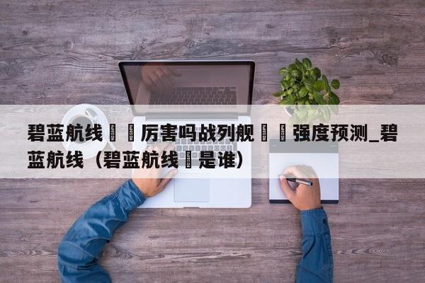 碧蓝航线凪咲厉害吗战列舰凪咲强度预测_碧蓝航线（碧蓝航线鲪是谁）