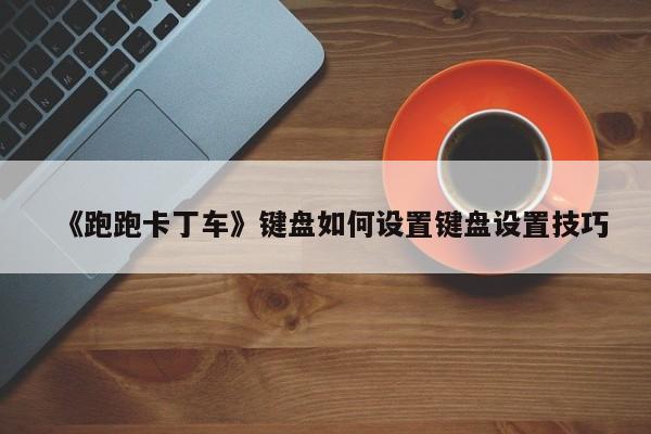 《跑跑卡丁车》键盘如何设置键盘设置技巧