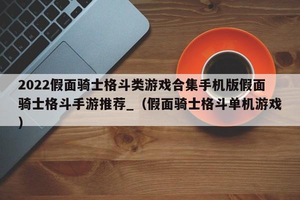 2022假面骑士格斗类游戏合集手机版假面骑士格斗手游推荐_（假面骑士格斗单机游戏）