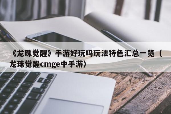《龙珠觉醒》手游好玩吗玩法特色汇总一览（龙珠觉醒cmge中手游）