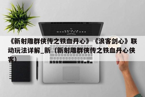 《新射雕群侠传之铁血丹心》《浪客剑心》联动玩法详解_新（新射雕群侠传之铁血丹心侠客）