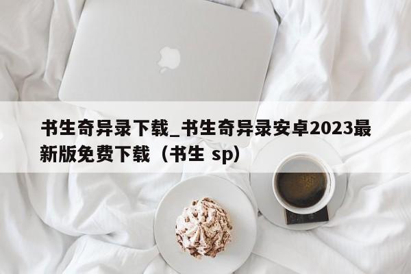书生奇异录下载_书生奇异录安卓2023最新版免费下载（书生 sp）