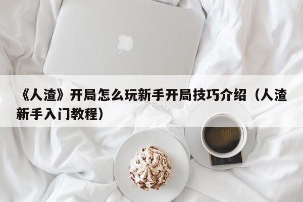 《人渣》开局怎么玩新手开局技巧介绍（人渣新手入门教程）