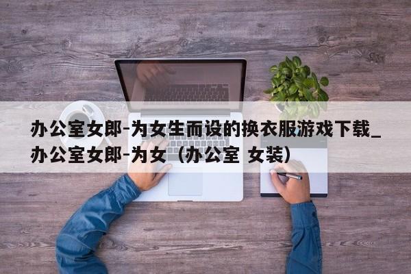 办公室女郎-为女生而设的换衣服游戏下载_办公室女郎-为女（办公室 女装）