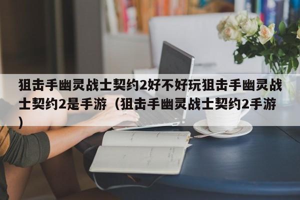狙击手幽灵战士契约2好不好玩狙击手幽灵战士契约2是手游（狙击手幽灵战士契约2手游）