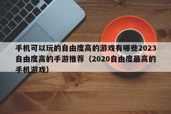 手机可以玩的自由度高的游戏有哪些2023自由度高的手游推荐（2020自由度最高的手机游戏）