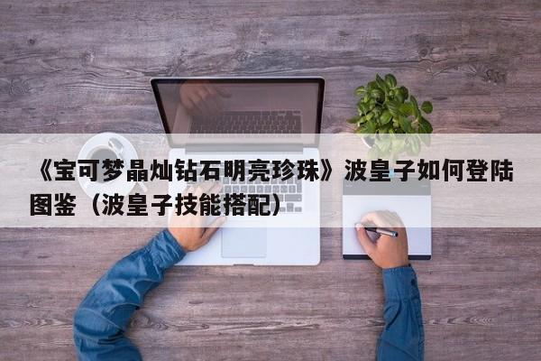 《宝可梦晶灿钻石明亮珍珠》波皇子如何登陆图鉴（波皇子技能搭配）