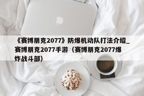 《赛博朋克2077》防爆机动队打法介绍_赛博朋克2077手游（赛博朋克2077爆炸战斗部）