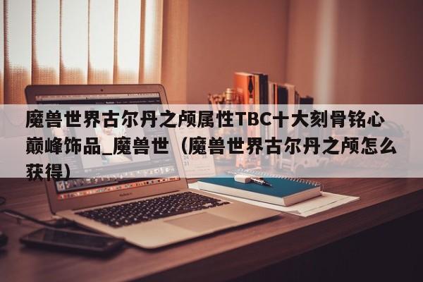 魔兽世界古尔丹之颅属性TBC十大刻骨铭心巅峰饰品_魔兽世（魔兽世界古尔丹之颅怎么获得）