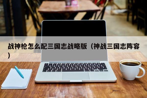 战神枪怎么配三国志战略版（神战三国志阵容）