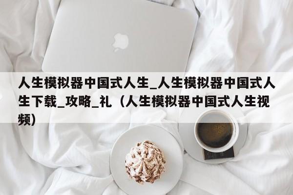 人生模拟器中国式人生_人生模拟器中国式人生下载_攻略_礼（人生模拟器中国式人生视频）
