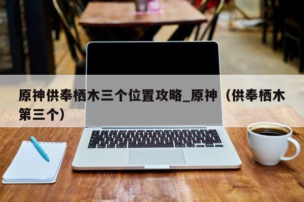 原神供奉栖木三个位置攻略_原神（供奉栖木第三个）