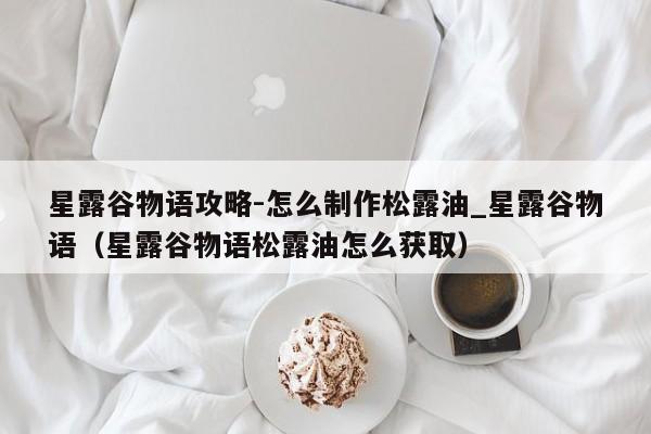 星露谷物语攻略-怎么制作松露油_星露谷物语（星露谷物语松露油怎么获取）