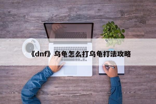 《dnf》乌龟怎么打乌龟打法攻略