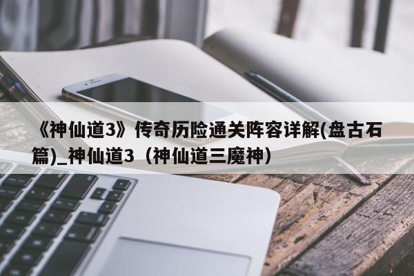 《神仙道3》传奇历险通关阵容详解(盘古石篇)_神仙道3（神仙道三魔神）