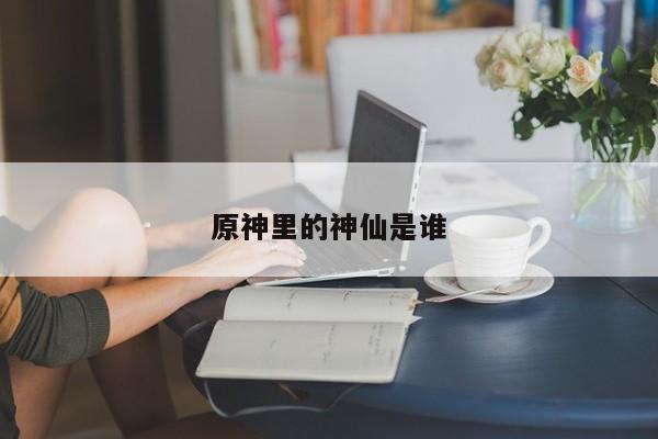 原神里的神仙是谁