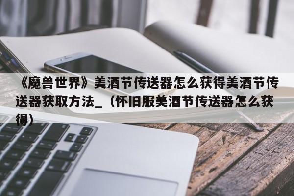 《魔兽世界》美酒节传送器怎么获得美酒节传送器获取方法_（怀旧服美酒节传送器怎么获得）