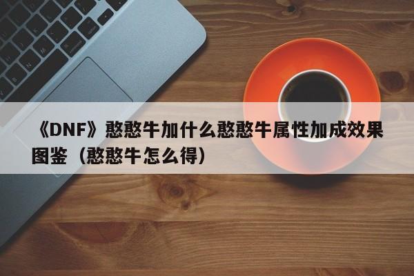 《DNF》憨憨牛加什么憨憨牛属性加成效果图鉴（憨憨牛怎么得）