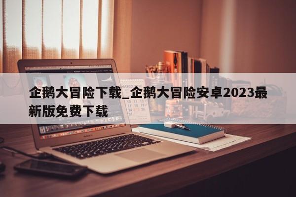 企鹅大冒险下载_企鹅大冒险安卓2023最新版免费下载