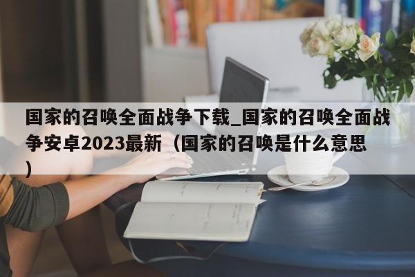 国家的召唤全面战争下载_国家的召唤全面战争安卓2023最新（国家的召唤是什么意思）