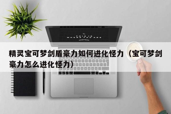 精灵宝可梦剑盾豪力如何进化怪力（宝可梦剑豪力怎么进化怪力）