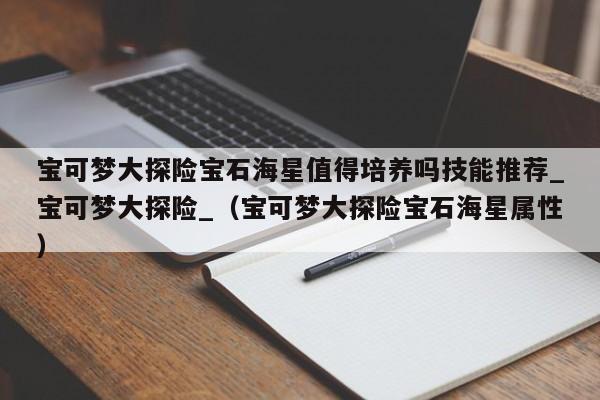 宝可梦大探险宝石海星值得培养吗技能推荐_宝可梦大探险_（宝可梦大探险宝石海星属性）