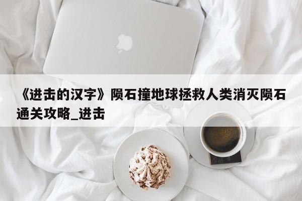 《进击的汉字》陨石撞地球拯救人类消灭陨石通关攻略_进击