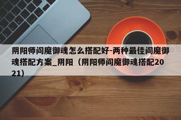 阴阳师阎魔御魂怎么搭配好-两种最佳阎魔御魂搭配方案_阴阳（阴阳师阎魔御魂搭配2021）