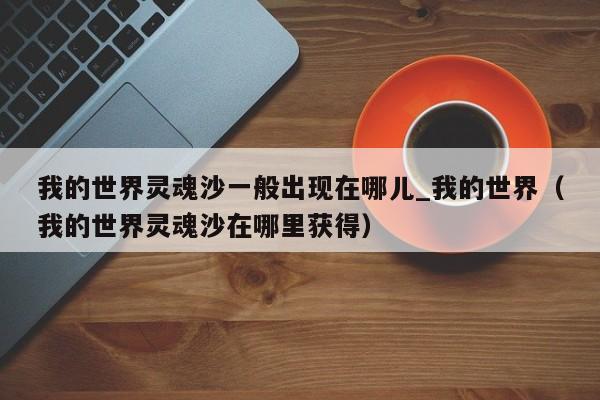 我的世界灵魂沙一般出现在哪儿_我的世界（我的世界灵魂沙在哪里获得）