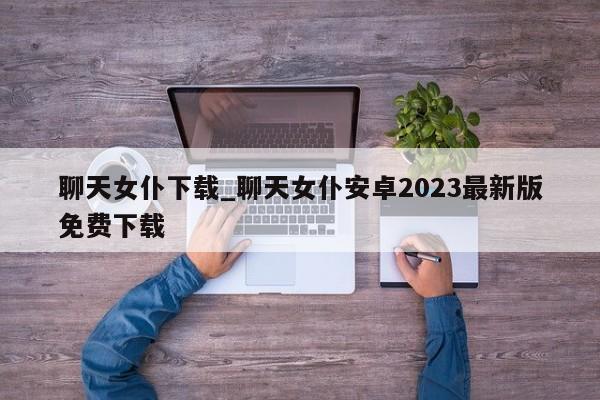 聊天女仆下载_聊天女仆安卓2023最新版免费下载