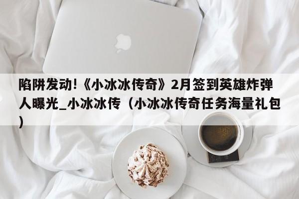 陷阱发动!《小冰冰传奇》2月签到英雄炸弹人曝光_小冰冰传（小冰冰传奇任务海量礼包）