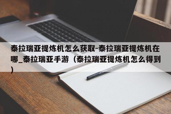泰拉瑞亚提炼机怎么获取-泰拉瑞亚提炼机在哪_泰拉瑞亚手游（泰拉瑞亚提炼机怎么得到）