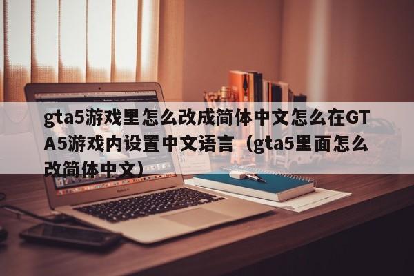 gta5游戏里怎么改成简体中文怎么在GTA5游戏内设置中文语言（gta5里面怎么改简体中文）
