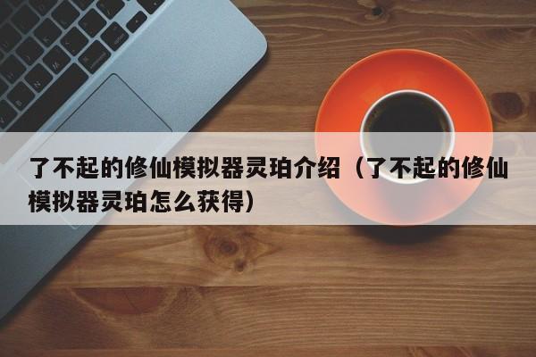 了不起的修仙模拟器灵珀介绍（了不起的修仙模拟器灵珀怎么获得）