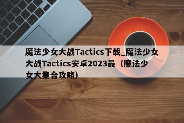 魔法少女大战Tactics下载_魔法少女大战Tactics安卓2023最（魔法少女大集合攻略）