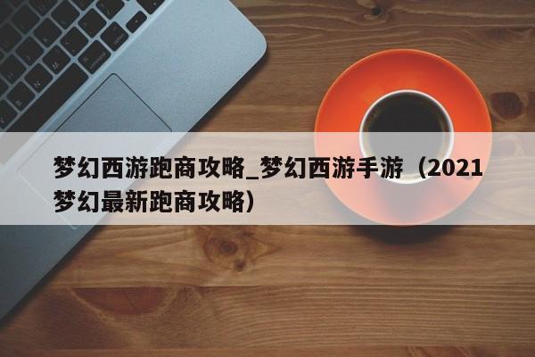 梦幻西游跑商攻略_梦幻西游手游（2021梦幻最新跑商攻略）