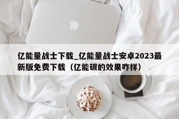 亿能量战士下载_亿能量战士安卓2023最新版免费下载（亿能碳的效果咋样）