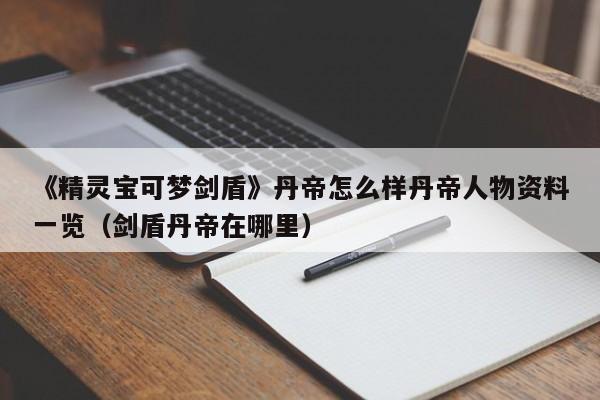 《精灵宝可梦剑盾》丹帝怎么样丹帝人物资料一览（剑盾丹帝在哪里）