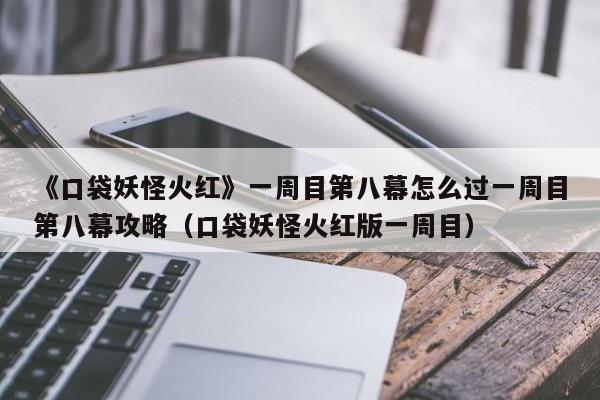《口袋妖怪火红》一周目第八幕怎么过一周目第八幕攻略（口袋妖怪火红版一周目）