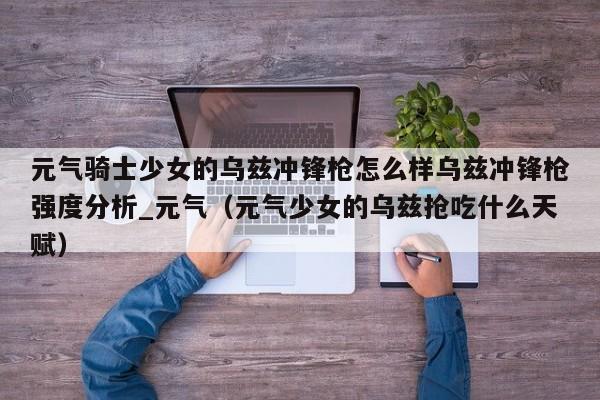 元气骑士少女的乌兹冲锋枪怎么样乌兹冲锋枪强度分析_元气（元气少女的乌兹抢吃什么天赋）