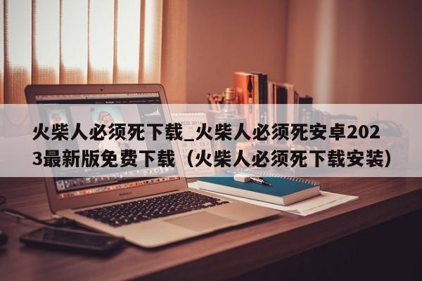火柴人必须死下载_火柴人必须死安卓2023最新版免费下载（火柴人必须死下载安装）
