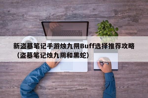 新盗墓笔记手游烛九阴Buff选择推荐攻略（盗墓笔记烛九阴和黑蛇）