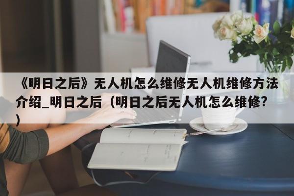 《明日之后》无人机怎么维修无人机维修方法介绍_明日之后（明日之后无人机怎么维修?）