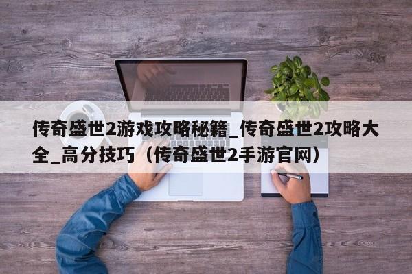 传奇盛世2游戏攻略秘籍_传奇盛世2攻略大全_高分技巧（传奇盛世2手游官网）