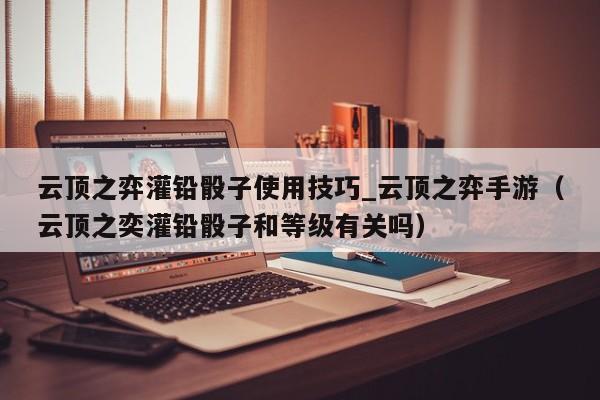云顶之弈灌铅骰子使用技巧_云顶之弈手游（云顶之奕灌铅骰子和等级有关吗）